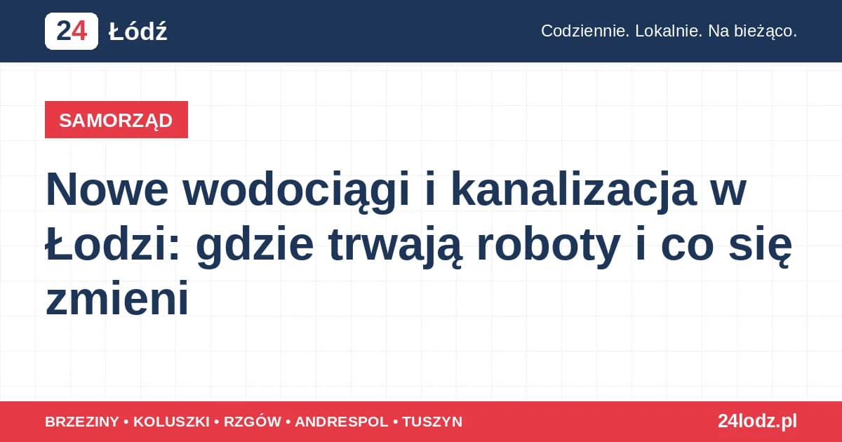 Nowe wodociągi i kanalizacja w Łodzi: gdzie trwają roboty i co się zmieni