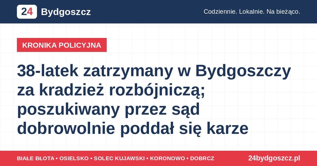 38-latek zatrzymany w Bydgoszczy za kradzież rozbójniczą; poszukiwany przez sąd dobrowolnie poddał się karze